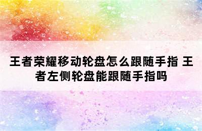 王者荣耀移动轮盘怎么跟随手指 王者左侧轮盘能跟随手指吗